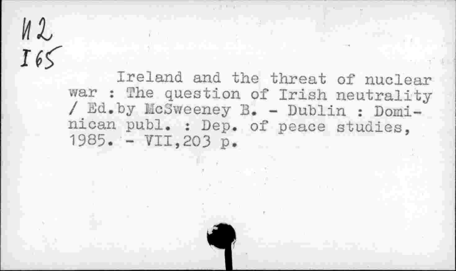 ﻿Ireland and the threat of nuclear war : The question of Irish neutrality /Ed.by HcOweeney B. - Dublin : Dominican publ. : Dep. of peace studies, 1985. - VII,203 p.